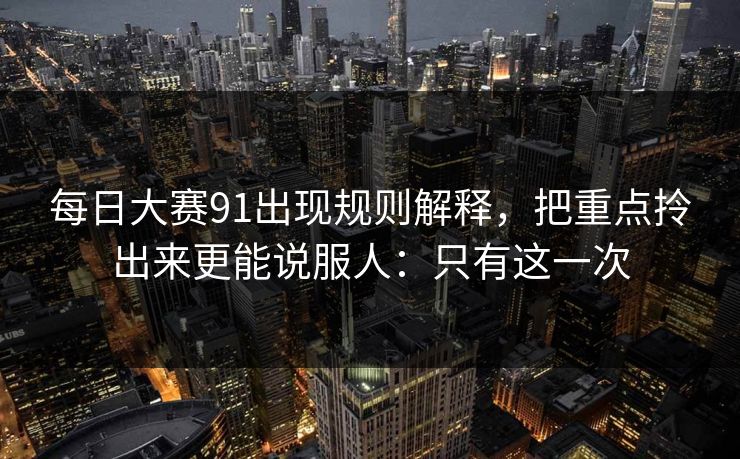 每日大赛91出现规则解释,把重点拎出来更能说服人:只有这一次 每日大赛91出现规则解释,把重点拎出来更能说服人:只有这一次
