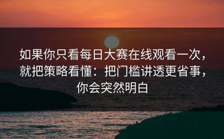 如果你只看每日大赛在线观看一次,就把策略看懂:把门槛讲透更省事,你会突然明白 如果你只看每日大赛在线观看一次,就把策略看懂:把门槛讲透更省事,你会突然明白