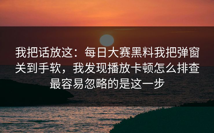 我把话放这:每日大赛黑料我把弹窗关到手软,我发现播放卡顿怎么排查最容易忽略的是这一步 我把话放这:每日大赛黑料我把弹窗关到手软,我发现播放卡顿怎么排查最容易忽略的是这一步